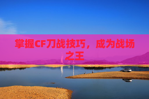 掌握CF刀战技巧，成为战场之王