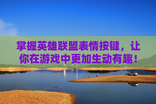 掌握英雄联盟表情按键，让你在游戏中更加生动有趣！