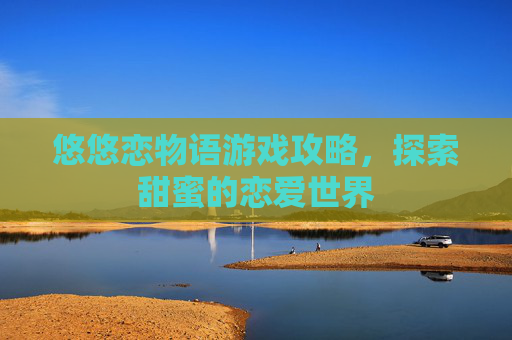 悠悠恋物语游戏攻略，探索甜蜜的恋爱世界