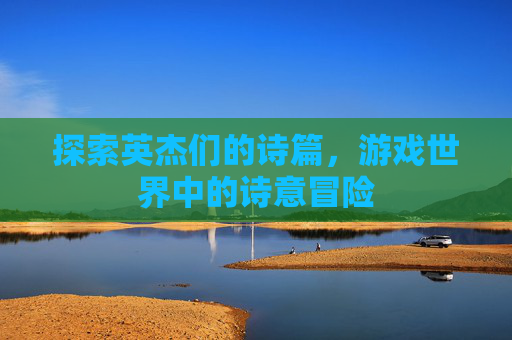 探索英杰们的诗篇，游戏世界中的诗意冒险