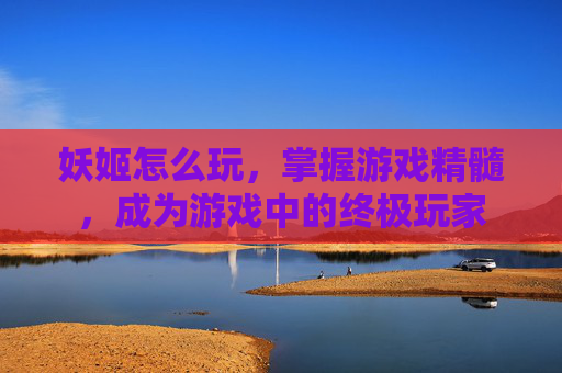 妖姬怎么玩,掌握游戏精髓,成为游戏中的终极玩家 妖姬怎么玩,掌握游戏精髓,成为游戏中的终极玩家