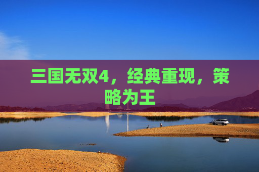 三国无双4，经典重现，策略为王