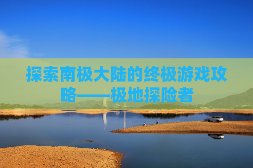 探索南极大陆的终极游戏攻略——极地探险者
