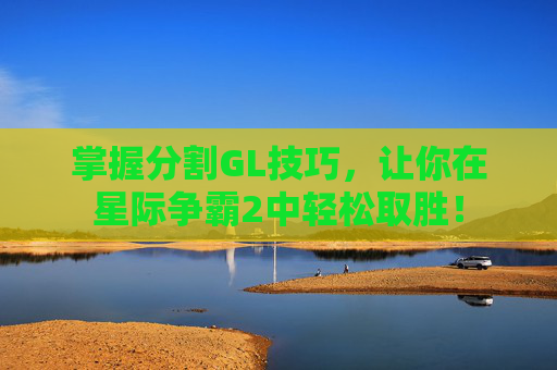 掌握分割GL技巧，让你在星际争霸2中轻松取胜！