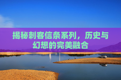 揭秘刺客信条系列，历史与幻想的完美融合