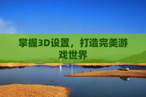 掌握3D设置，打造完美游戏世界