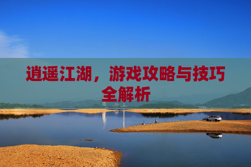 逍遥江湖，游戏攻略与技巧全解析