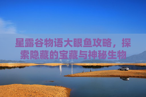 星露谷物语大眼鱼攻略，探索隐藏的宝藏与神秘生物