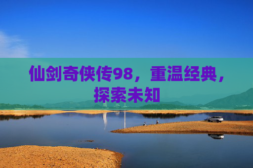 仙剑奇侠传98，重温经典，探索未知