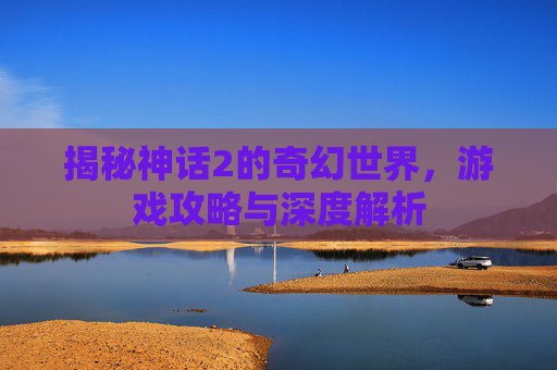 揭秘神话2的奇幻世界，游戏攻略与深度解析