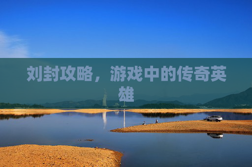 刘封攻略，游戏中的传奇英雄