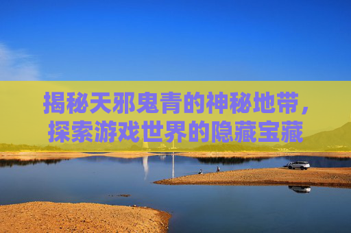 揭秘天邪鬼青的神秘地带，探索游戏世界的隐藏宝藏