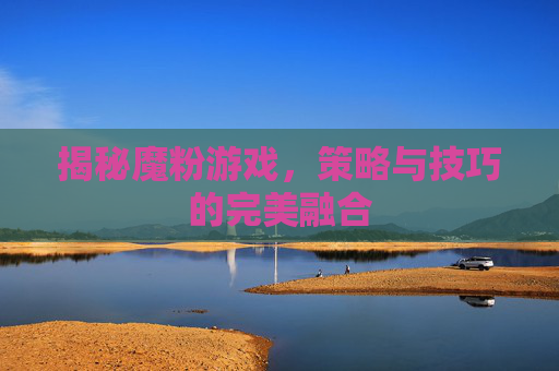 揭秘魔粉游戏，策略与技巧的完美融合