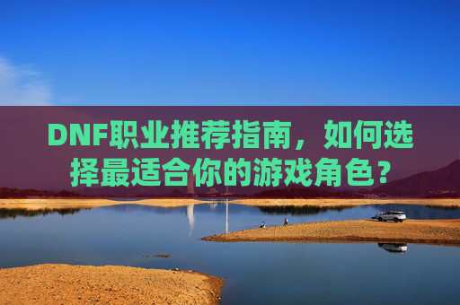 DNF职业推荐指南，如何选择最适合你的游戏角色？