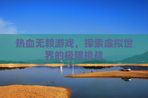 热血无赖游戏，探索虚拟世界的极限挑战