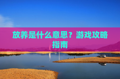放养是什么意思？游戏攻略指南