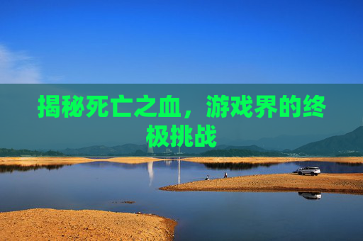 揭秘死亡之血，游戏界的终极挑战