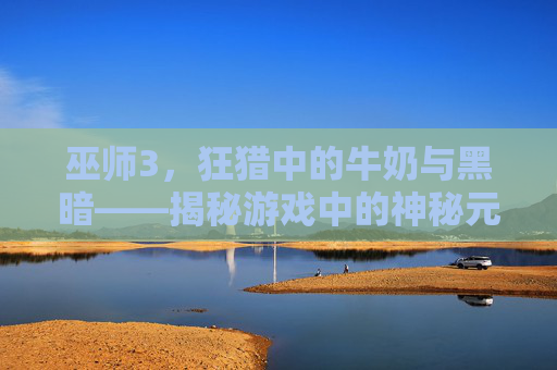 巫师3，狂猎中的牛奶与黑暗——揭秘游戏中的神秘元素