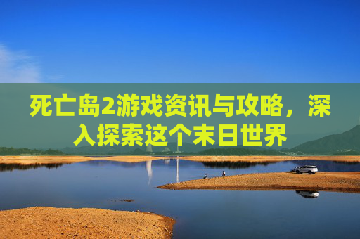 死亡岛2游戏资讯与攻略，深入探索这个末日世界