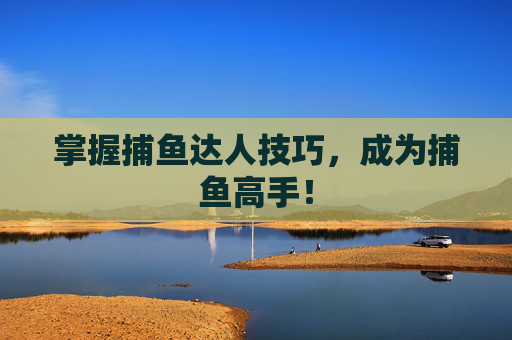 掌握捕鱼达人技巧，成为捕鱼高手！