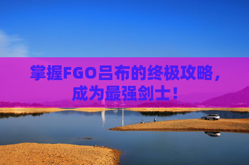 掌握FGO吕布的终极攻略，成为最强剑士！