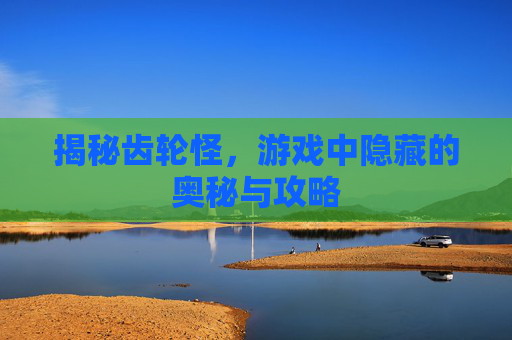揭秘齿轮怪，游戏中隐藏的奥秘与攻略