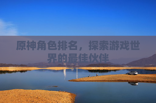 原神角色排名，探索游戏世界的最佳伙伴