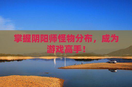 掌握阴阳师怪物分布，成为游戏高手！