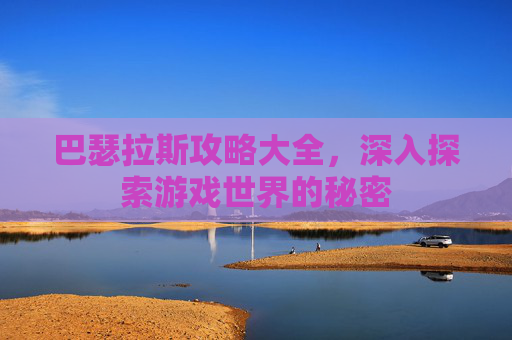 巴瑟拉斯攻略大全,深入探索游戏世界的秘密 巴瑟拉斯攻略大全,深入探索游戏世界的秘密