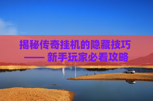 揭秘传奇挂机的隐藏技巧 —— 新手玩家必看攻略