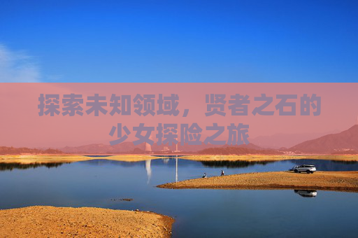 探索未知领域，贤者之石的少女探险之旅