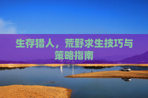 生存猎人，荒野求生技巧与策略指南