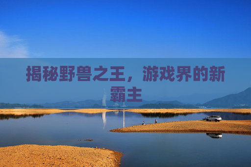 揭秘野兽之王，游戏界的新霸主
