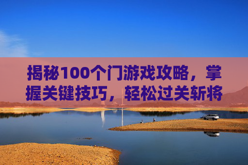 揭秘100个门游戏攻略,掌握关键技巧,轻松过关斩将 揭秘100个门游戏攻略,掌握关键技巧,轻松过关斩将