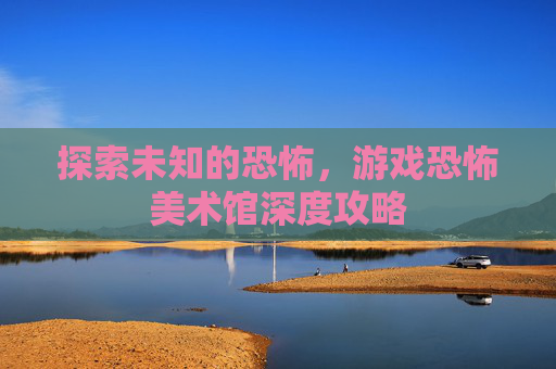 探索未知的恐怖，游戏恐怖美术馆深度攻略
