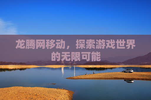 龙腾网移动，探索游戏世界的无限可能