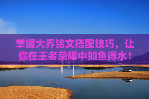 掌握大乔铭文搭配技巧，让你在王者荣耀中如鱼得水！