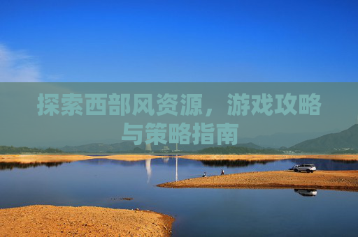 探索西部风资源，游戏攻略与策略指南