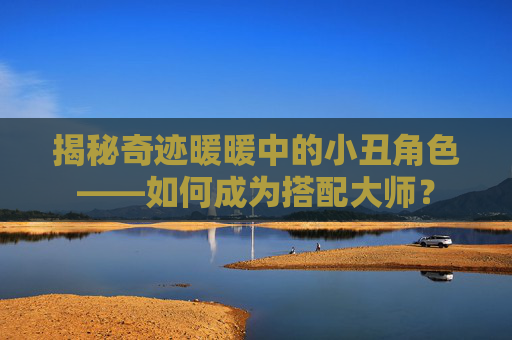 揭秘奇迹暖暖中的小丑角色——如何成为搭配大师? 揭秘奇迹暖暖中的小丑角色——如何成为搭配大师?