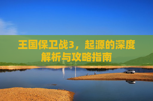 王国保卫战3，起源的深度解析与攻略指南