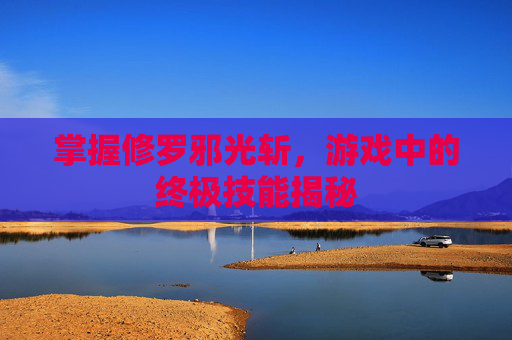掌握修罗邪光斩，游戏中的终极技能揭秘
