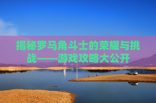 揭秘罗马角斗士的荣耀与挑战——游戏攻略大公开