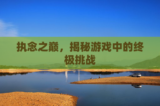 执念之巅，揭秘游戏中的终极挑战