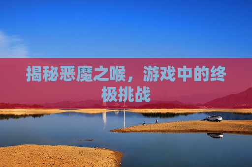 揭秘恶魔之喉,游戏中的终极挑战 揭秘恶魔之喉,游戏中的终极挑战