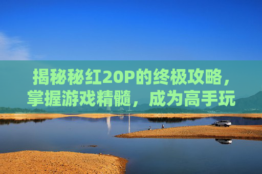 揭秘秘红20P的终极攻略，掌握游戏精髓，成为高手玩家