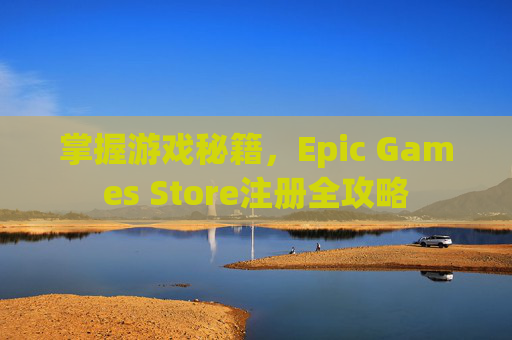 掌握游戏秘籍，Epic Games Store注册全攻略