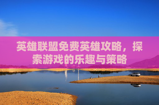 英雄联盟免费英雄攻略，探索游戏的乐趣与策略