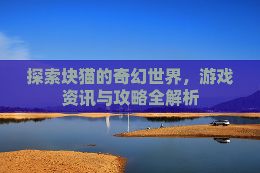 探索块猫的奇幻世界，游戏资讯与攻略全解析