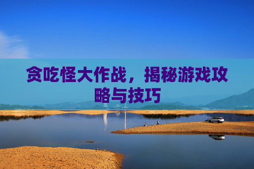 贪吃怪大作战，揭秘游戏攻略与技巧