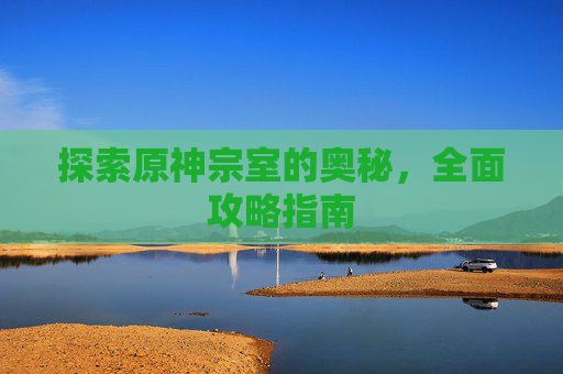 探索原神宗室的奥秘，全面攻略指南